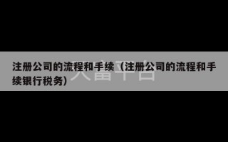 注册公司的流程和手续（注册公司的流程和手续银行税务）