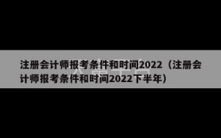 注册会计师报考条件和时间2022（注册会计师报考条件和时间2022下半年）