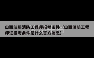 山西注册消防工程师报考条件（山西消防工程师证报考条件是什么官方消息）