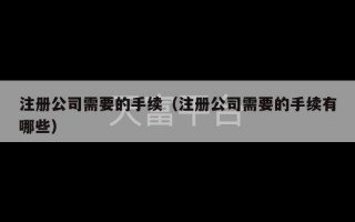 注册公司需要的手续（注册公司需要的手续有哪些）