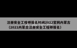 注册安全工程师报名时间2022官网内蒙古（2021内蒙古注册安全工程师报名）