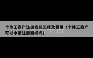 个体工商户注册商标流程及费用（个体工商户可以申请注册商标吗）