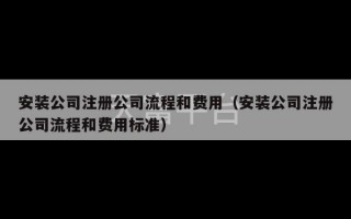 安装公司注册公司流程和费用（安装公司注册公司流程和费用标准）