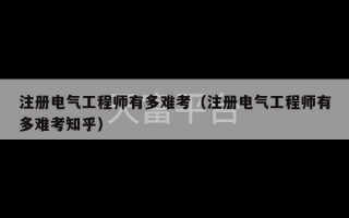 注册电气工程师有多难考（注册电气工程师有多难考知乎）