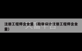 注册工程师含金量（勘察设计注册工程师含金量）