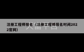 注册工程师报名（注册工程师报名时间2022官网）