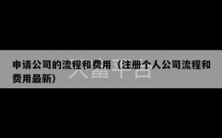 申请公司的流程和费用（注册个人公司流程和费用最新）