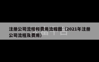 注册公司流程和费用流程图（2021年注册公司流程及费用）