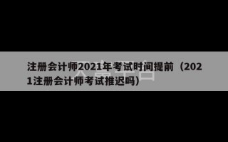 注册会计师2021年考试时间提前（2021注册会计师考试推迟吗）