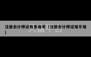 注册会计师证有多难考（注册会计师证难不难）