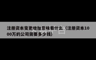 注册资本变更增加意味着什么（注册资本1000万的公司需要多少钱）