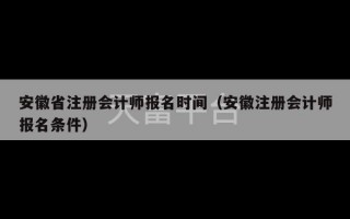 安徽省注册会计师报名时间（安徽注册会计师报名条件）