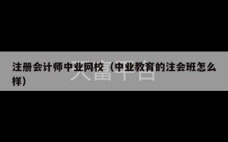 注册会计师中业网校（中业教育的注会班怎么样）