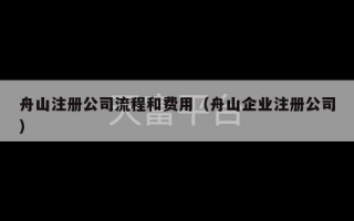 舟山注册公司流程和费用（舟山企业注册公司）