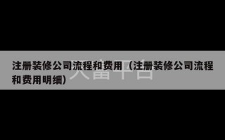 注册装修公司流程和费用（注册装修公司流程和费用明细）