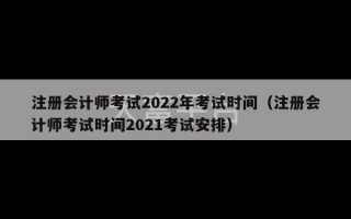 注册会计师考试2022年考试时间（注册会计师考试时间2021考试安排）