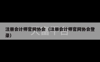 注册会计师官网协会（注册会计师官网协会登录）