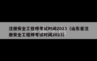 注册安全工程师考试时间2023（山东省注册安全工程师考试时间2023）