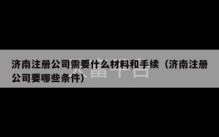 济南注册公司需要什么材料和手续（济南注册公司要哪些条件）