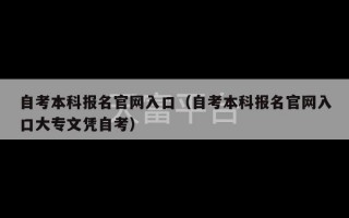 自考本科报名官网入口（自考本科报名官网入口大专文凭自考）