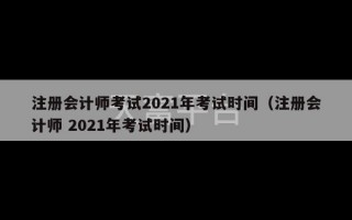 注册会计师考试2021年考试时间（注册会计师 2021年考试时间）