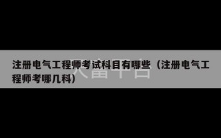 注册电气工程师考试科目有哪些（注册电气工程师考哪几科）