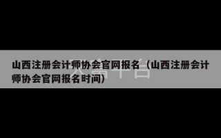 山西注册会计师协会官网报名（山西注册会计师协会官网报名时间）