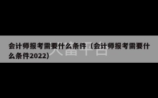 会计师报考需要什么条件（会计师报考需要什么条件2022）