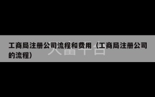 工商局注册公司流程和费用（工商局注册公司的流程）