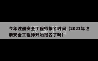 今年注册安全工程师报名时间（2021年注册安全工程师开始报名了吗）