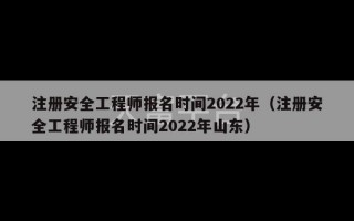 注册安全工程师报名时间2022年（注册安全工程师报名时间2022年山东）