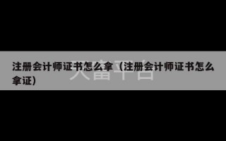 注册会计师证书怎么拿（注册会计师证书怎么拿证）