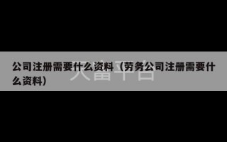 公司注册需要什么资料（劳务公司注册需要什么资料）