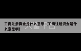 工商注册资金是什么意思（工商注册资金是什么意思啊）