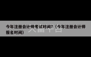 今年注册会计师考试时间?（今年注册会计师报名时间）