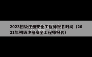 2023初级注册安全工程师报名时间（2021年初级注册安全工程师报名）