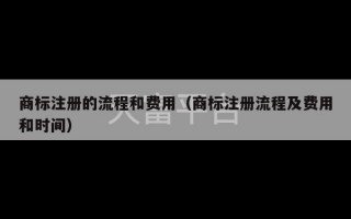 商标注册的流程和费用（商标注册流程及费用和时间）