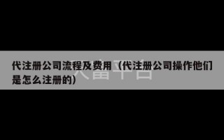 代注册公司流程及费用（代注册公司操作他们是怎么注册的）