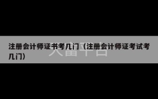 注册会计师证书考几门（注册会计师证考试考几门）