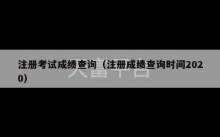 注册考试成绩查询（注册成绩查询时间2020）