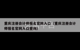 重庆注册会计师报名官网入口（重庆注册会计师报名官网入口查询）