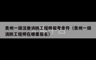 贵州一级注册消防工程师报考条件（贵州一级消防工程师在哪里报名）