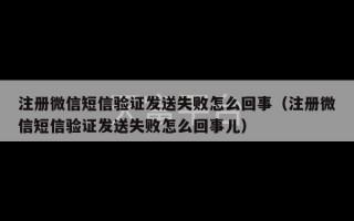 注册微信短信验证发送失败怎么回事（注册微信短信验证发送失败怎么回事儿）