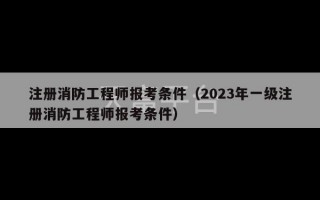 注册消防工程师报考条件（2023年一级注册消防工程师报考条件）