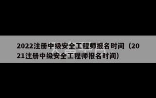 2022注册中级安全工程师报名时间（2021注册中级安全工程师报名时间）