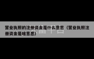 营业执照的注册资金是什么意思（营业执照注册资金是啥意思）