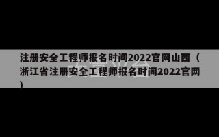 注册安全工程师报名时间2022官网山西（浙江省注册安全工程师报名时间2022官网）