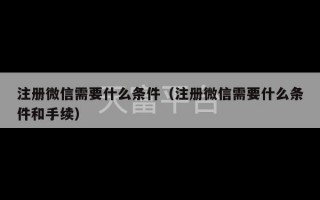 注册微信需要什么条件（注册微信需要什么条件和手续）