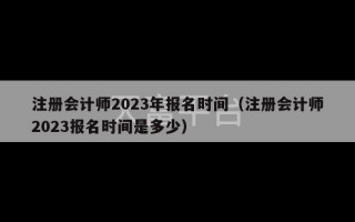 注册会计师2023年报名时间（注册会计师2023报名时间是多少）