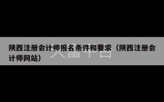 陕西注册会计师报名条件和要求（陕西注册会计师网站）